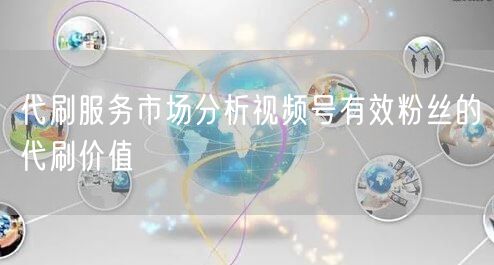 代刷服务市场分析视频号有效粉丝的代刷价值