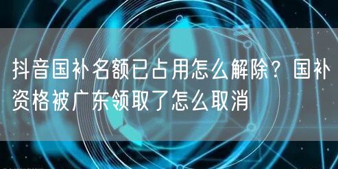 抖音国补名额已占用怎么解除？国补资格被广