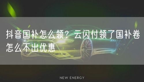 抖音国补怎么领？云闪付领了国补卷怎么不出