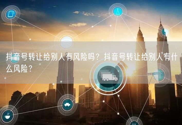 抖音号转让给别人有风险吗？抖音号转让给别