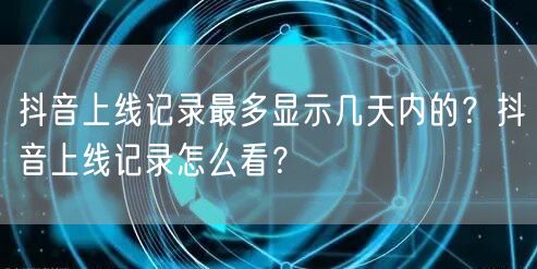 抖音上线记录最多显示几天内的？抖音上线记