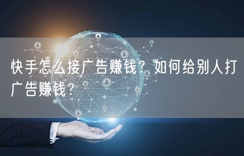 快手怎么接广告赚钱？如何给别人打广告赚钱