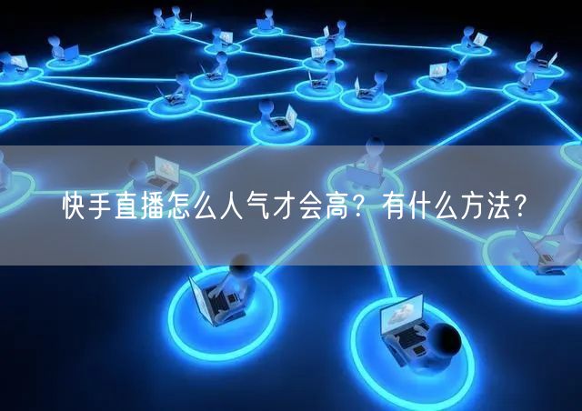快手直播怎么人气才会高？有什么方法？