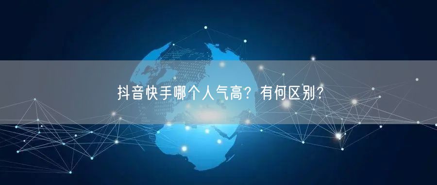 抖音快手哪个人气高？有何区别？