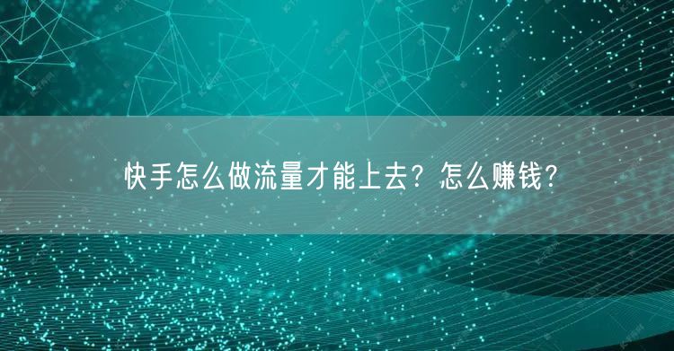 快手怎么做流量才能上去？怎么赚钱？