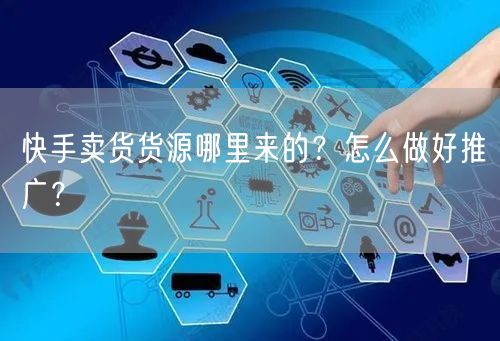 快手卖货货源哪里来的？怎么做好推广？
