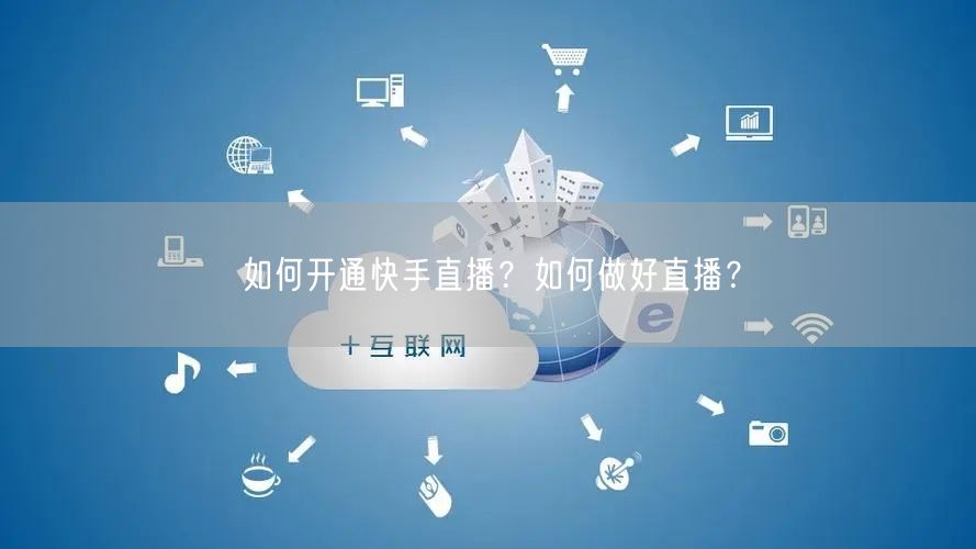 如何开通快手直播？如何做好直播？