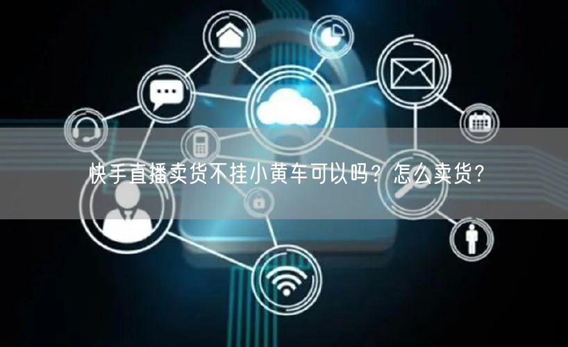 快手直播卖货不挂小黄车可以吗？怎么卖货？