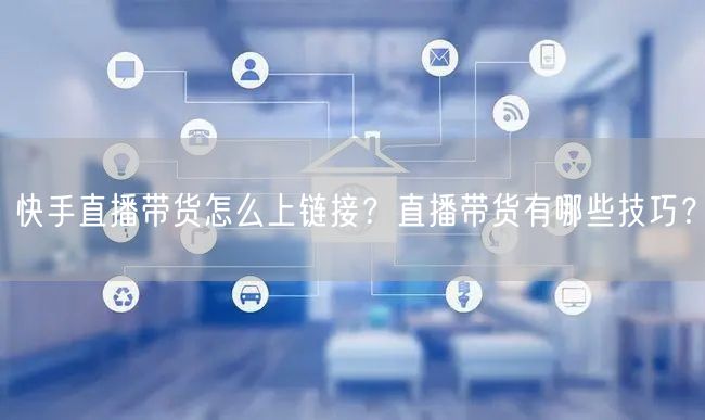快手直播带货怎么上链接？直播带货有哪些技