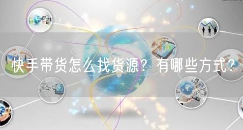 快手带货怎么找货源？有哪些方式？