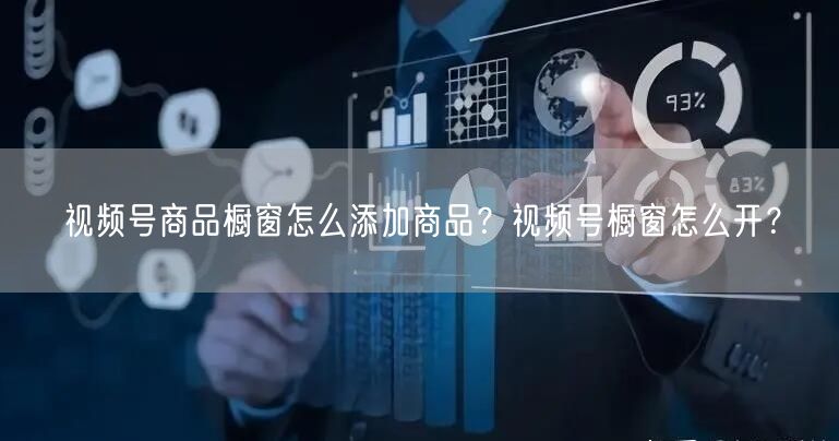 视频号商品橱窗怎么添加商品？视频号橱窗怎