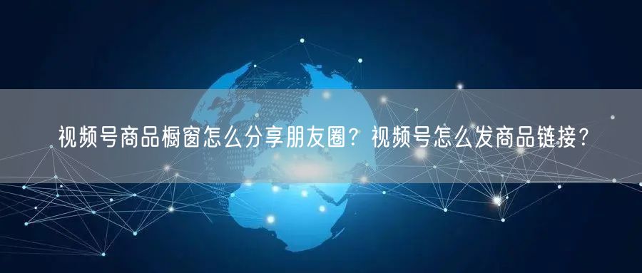 视频号商品橱窗怎么分享朋友圈？视频号怎么