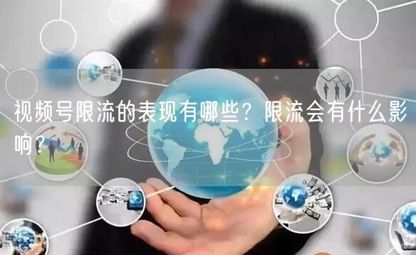 视频号限流的表现有哪些？限流会有什么影响