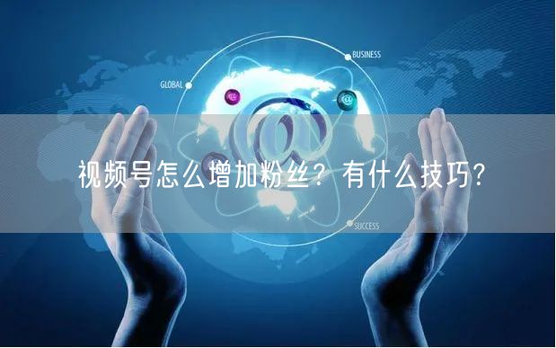 视频号怎么增加粉丝？有什么技巧？
