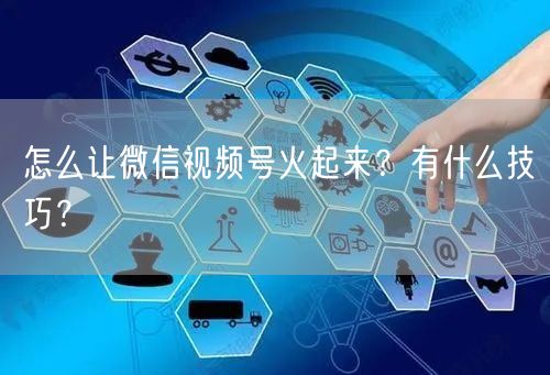 怎么让微信视频号火起来？有什么技巧？