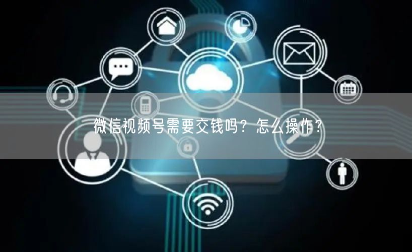 微信视频号需要交钱吗？怎么操作？