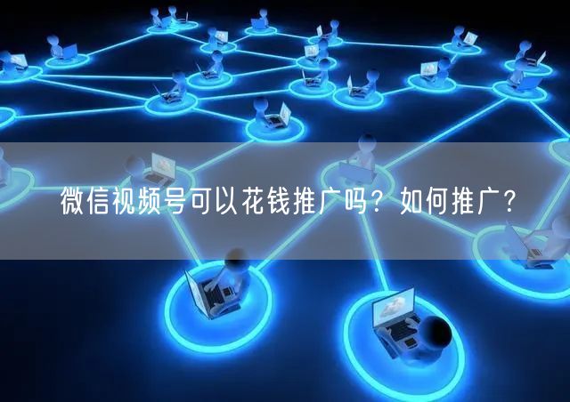 微信视频号可以花钱推广吗？如何推广？