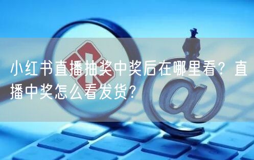 小红书直播抽奖中奖后在哪里看？直播中奖怎