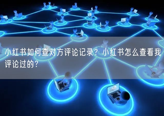 小红书如何查对方评论记录？小红书怎么查看
