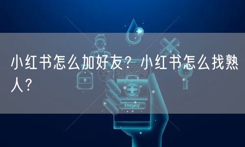 小红书怎么加好友？小红书怎么找熟人？