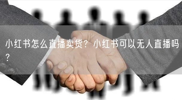 小红书怎么直播卖货？小红书可以无人直播吗