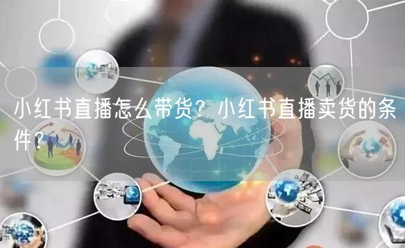 小红书直播怎么带货？小红书直播卖货的条件