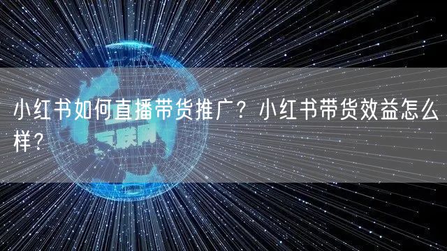 小红书如何直播带货推广？小红书带货效益怎