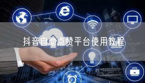 抖音自助点赞平台使用教程