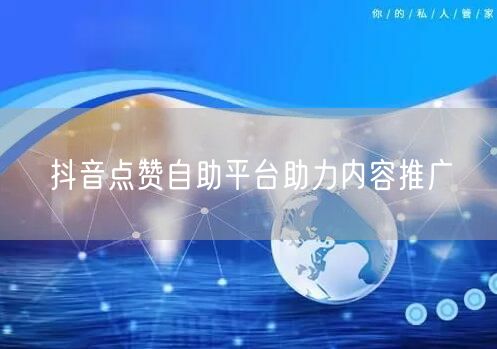 抖音点赞自助平台助力内容推广