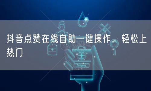 抖音点赞在线自助一键操作，轻松上热门