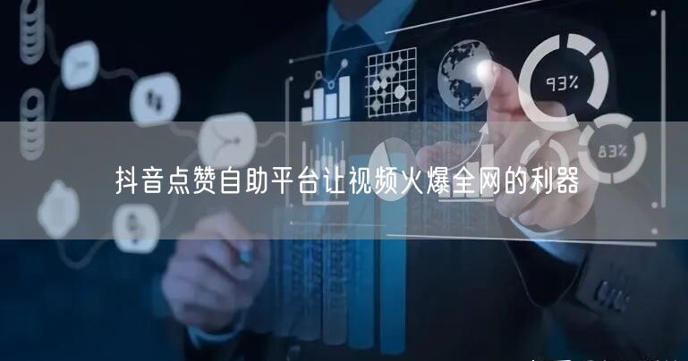 抖音点赞自助平台让视频火爆全网的利器