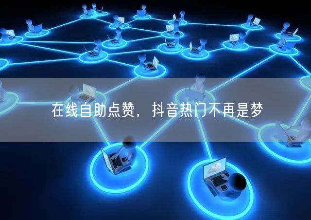 在线自助点赞，抖音热门不再是梦
