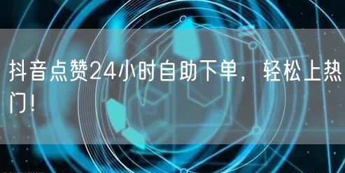 抖音点赞24小时自助下单，轻松上热门！