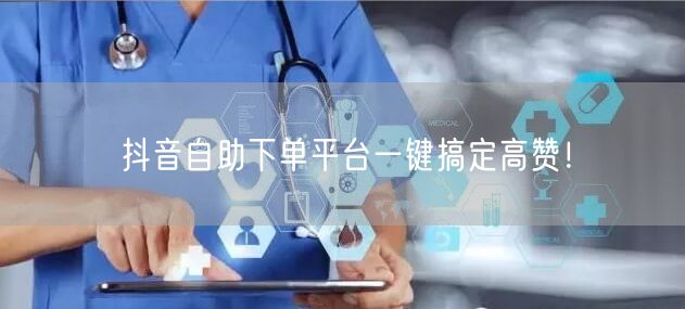 抖音自助下单平台一键搞定高赞！