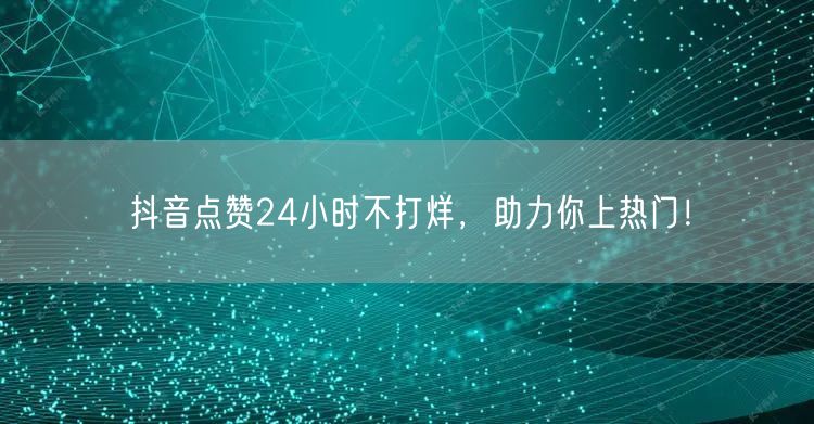 抖音点赞24小时不打烊，助力你上热门！
