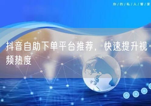 抖音自助下单平台推荐，快速提升视频热度