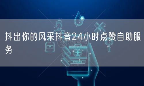 抖出你的风采抖音24小时点赞自助服务