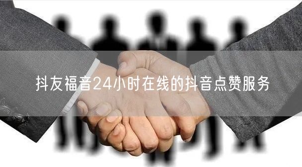 抖友福音24小时在线的抖音点赞服务
