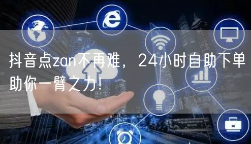 抖音点zan不再难，24小时自助下单助你