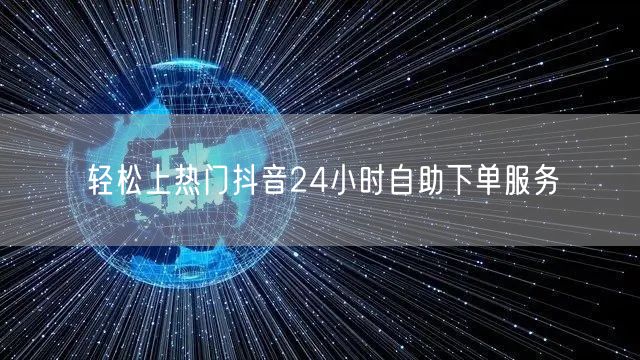 轻松上热门抖音24小时自助下单服务