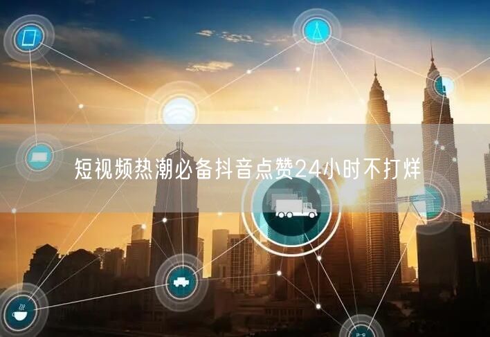 短视频热潮必备抖音点赞24小时不打烊