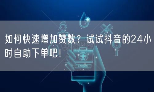 如何快速增加赞数？试试抖音的24小时自助