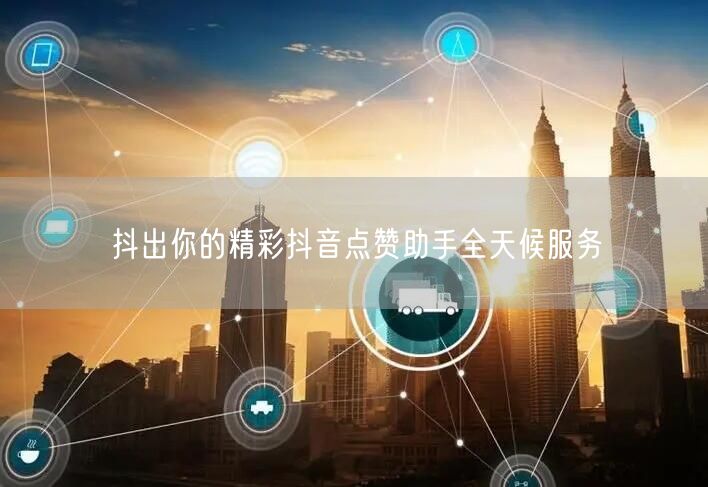 抖出你的精彩抖音点赞助手全天候服务