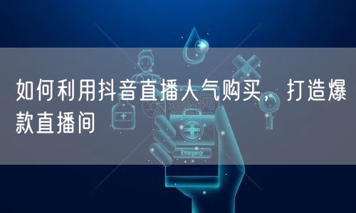 如何利用抖音直播人气购买，打造爆款直播间