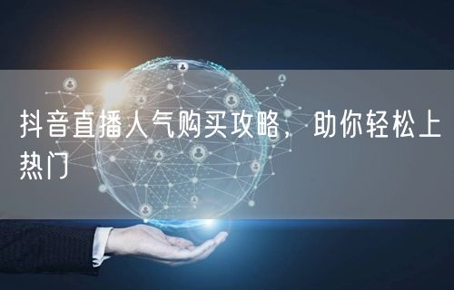 抖音直播人气购买攻略，助你轻松上热门