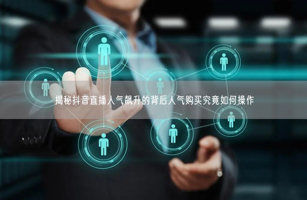 揭秘抖音直播人气飙升的背后人气购买究竟如