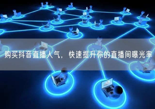 购买抖音直播人气，快速提升你的直播间曝光