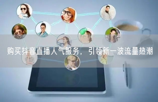 购买抖音直播人气服务，引领新一波流量热潮