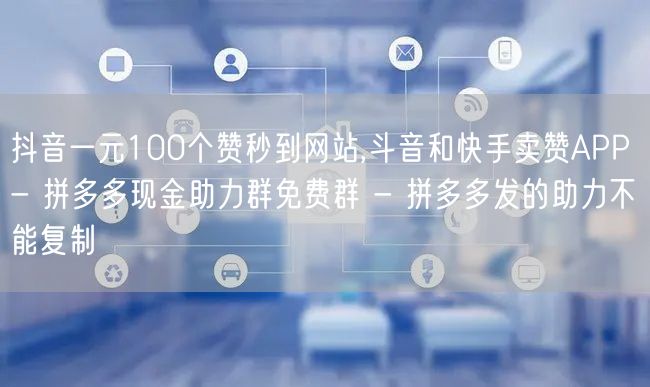 抖音一元100个赞秒到网站,斗音和快手卖