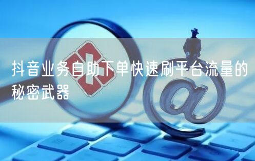抖音业务自助下单快速刷平台流量的秘密武器